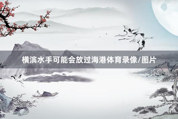 横滨水手可能会放过海港体育录像/图片