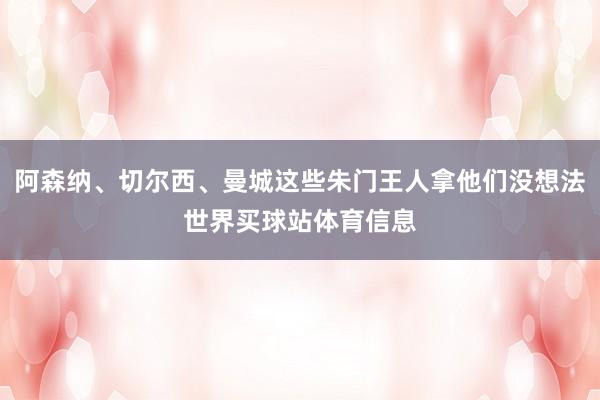 阿森纳、切尔西、曼城这些朱门王人拿他们没想法世界买球站体育信息