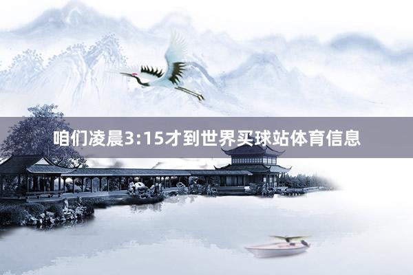 咱们凌晨3:15才到世界买球站体育信息