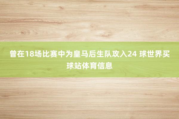 曾在18场比赛中为皇马后生队攻入24 球世界买球站体育信息