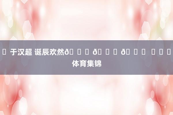 ㊗于汉超 诞辰欢然🎂🎂🎂 ​​​体育集锦