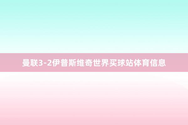曼联3-2伊普斯维奇世界买球站体育信息