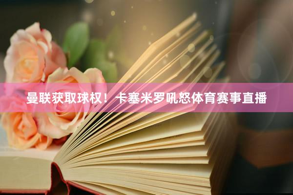 曼联获取球权！卡塞米罗吼怒体育赛事直播