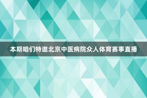 本期咱们特邀北京中医病院众人体育赛事直播
