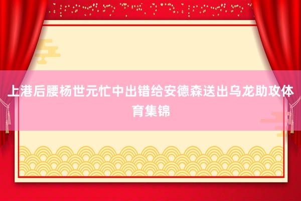 上港后腰杨世元忙中出错给安德森送出乌龙助攻体育集锦
