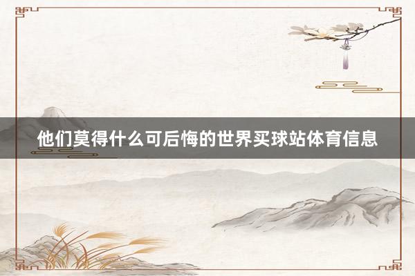 他们莫得什么可后悔的世界买球站体育信息