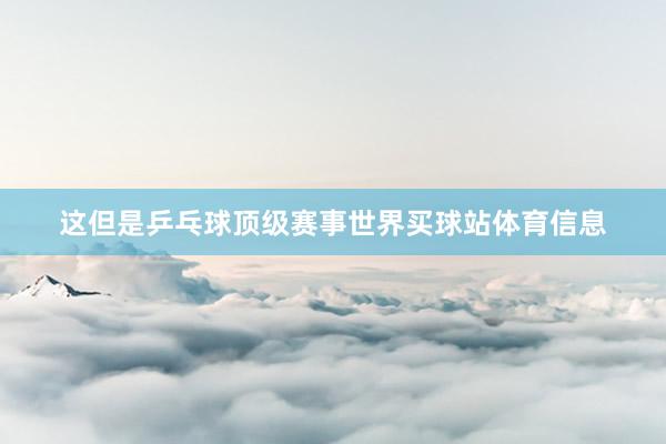 这但是乒乓球顶级赛事世界买球站体育信息