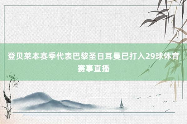 登贝莱本赛季代表巴黎圣日耳曼已打入29球体育赛事直播