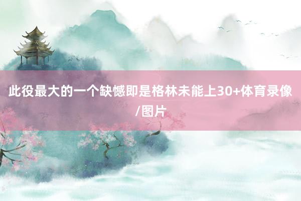 此役最大的一个缺憾即是格林未能上30+体育录像/图片
