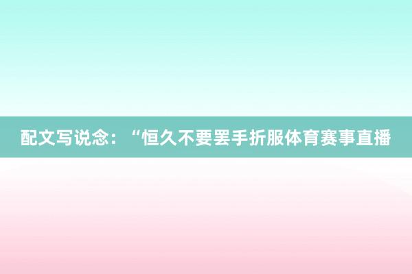 配文写说念：“恒久不要罢手折服体育赛事直播