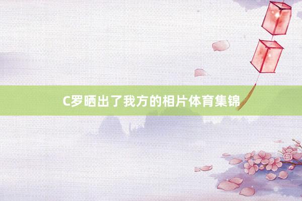 C罗晒出了我方的相片体育集锦