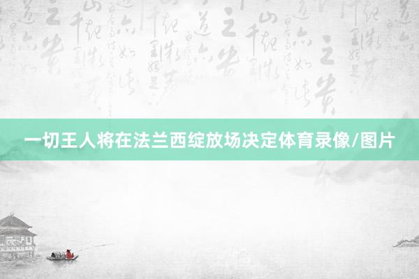 一切王人将在法兰西绽放场决定体育录像/图片