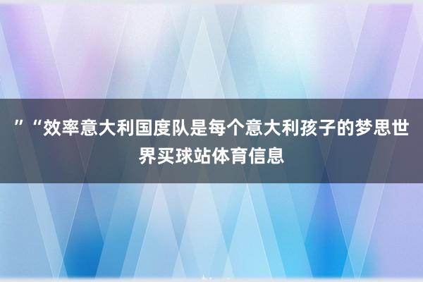 ”“效率意大利国度队是每个意大利孩子的梦思世界买球站体育信息