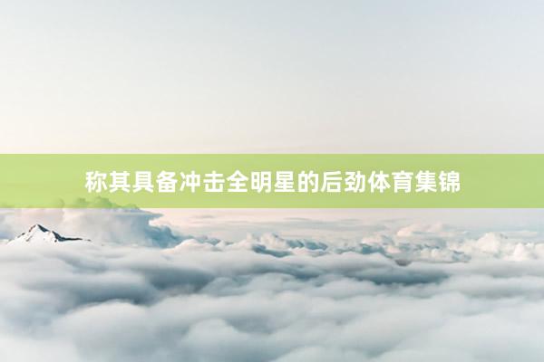 称其具备冲击全明星的后劲体育集锦