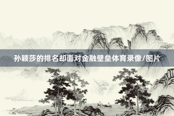 孙颖莎的排名却面对金融壁垒体育录像/图片