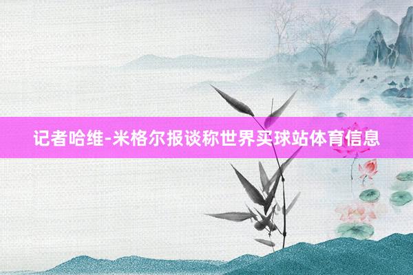 记者哈维-米格尔报谈称世界买球站体育信息