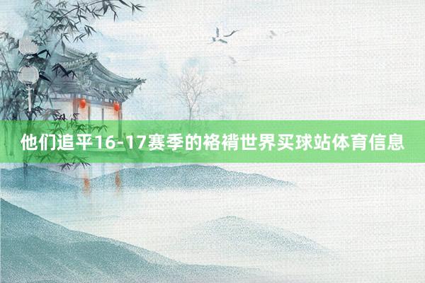 他们追平16-17赛季的袼褙世界买球站体育信息
