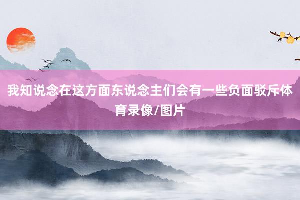 我知说念在这方面东说念主们会有一些负面驳斥体育录像/图片