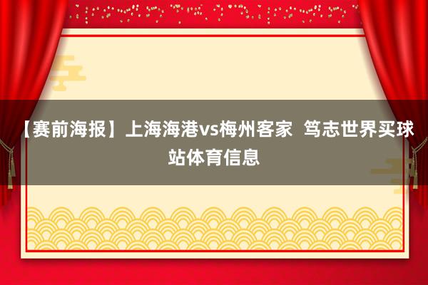 【赛前海报】上海海港vs梅州客家  笃志世界买球站体育信息