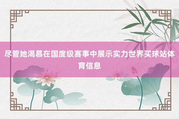尽管她渴慕在国度级赛事中展示实力世界买球站体育信息