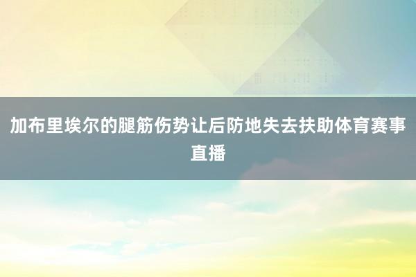 加布里埃尔的腿筋伤势让后防地失去扶助体育赛事直播