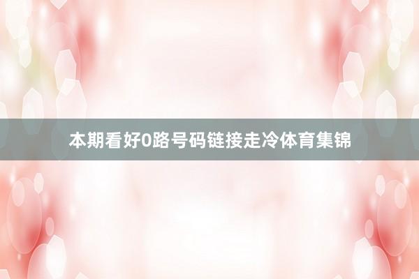 本期看好0路号码链接走冷体育集锦