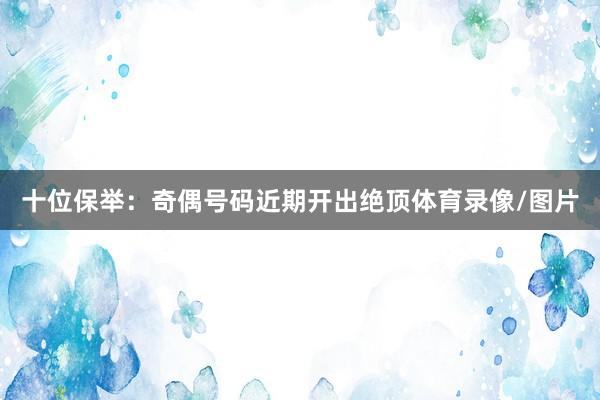 十位保举：奇偶号码近期开出绝顶体育录像/图片