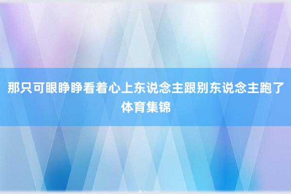 那只可眼睁睁看着心上东说念主跟别东说念主跑了体育集锦
