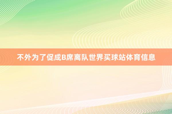 不外为了促成B席离队世界买球站体育信息