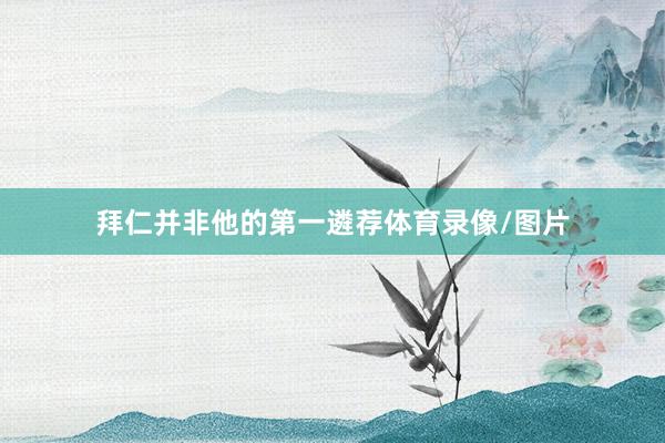 拜仁并非他的第一遴荐体育录像/图片