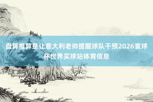盘算推算是让意大利老帅提醒球队干预2026寰球杯世界买球站体育信息