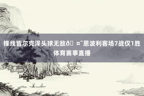 锋线皆尔克泽头球无敌🤯恩波利客场7战仅1胜体育赛事直播