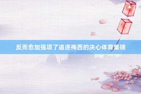 反而愈加强项了追逐梅西的决心体育集锦