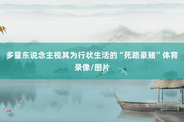 多量东说念主视其为行状生活的“死路豪赌”体育录像/图片