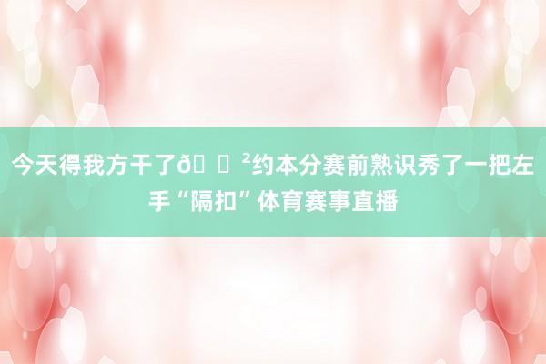 今天得我方干了😲约本分赛前熟识秀了一把左手“隔扣”体育赛事直播