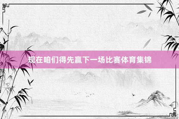 现在咱们得先赢下一场比赛体育集锦