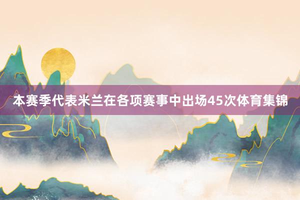 本赛季代表米兰在各项赛事中出场45次体育集锦