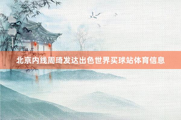 北京内线周琦发达出色世界买球站体育信息