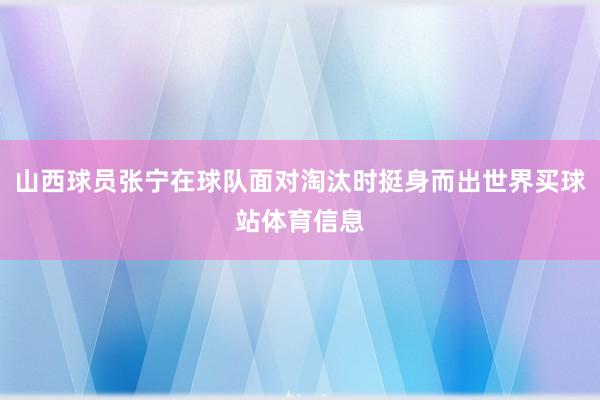 山西球员张宁在球队面对淘汰时挺身而出世界买球站体育信息
