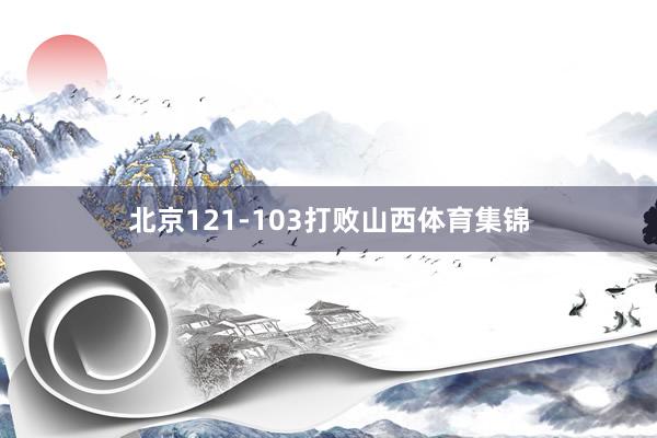 北京121-103打败山西体育集锦