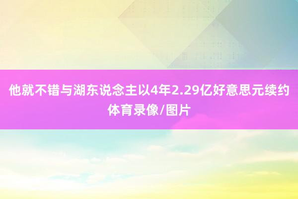 他就不错与湖东说念主以4年2.29亿好意思元续约体育录像/图片
