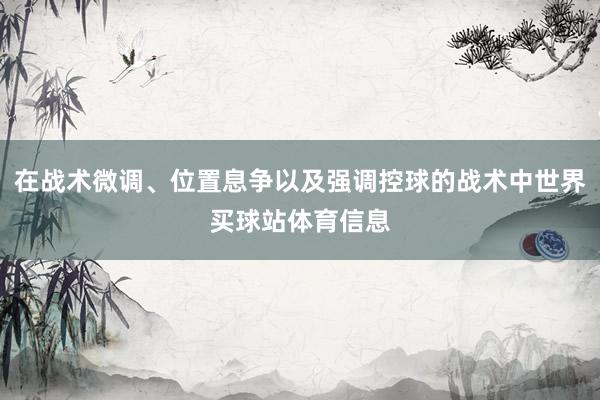 在战术微调、位置息争以及强调控球的战术中世界买球站体育信息