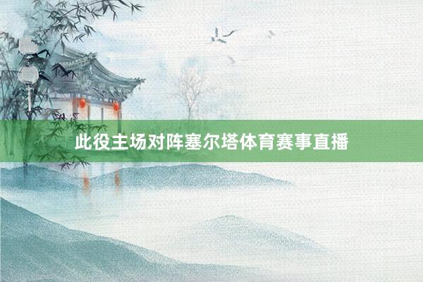 此役主场对阵塞尔塔体育赛事直播
