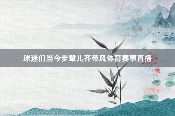 球迷们当今步辇儿齐带风体育赛事直播