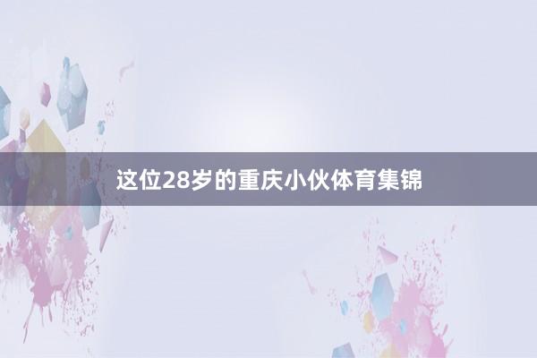 这位28岁的重庆小伙体育集锦