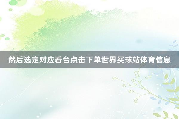 然后选定对应看台点击下单世界买球站体育信息