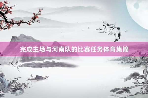 完成主场与河南队的比赛任务体育集锦
