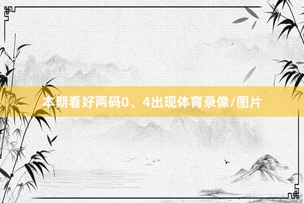 本期看好两码0、4出现体育录像/图片