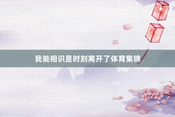 我能相识是时刻离开了体育集锦