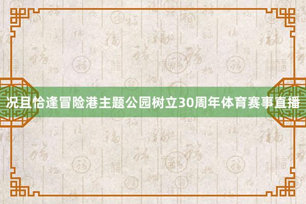 况且恰逢冒险港主题公园树立30周年体育赛事直播